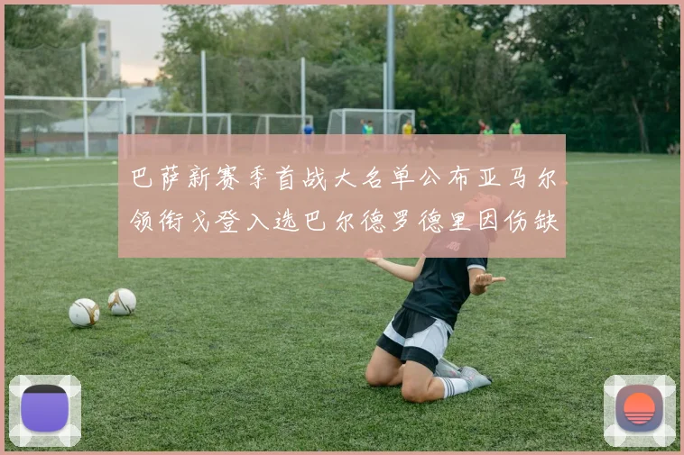 巴萨新赛季首战大名单公布亚马尔领衔戈登入选巴尔德罗德里因伤缺阵
