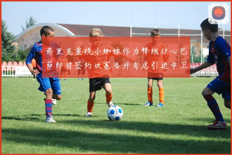 弗里克重视小蜘蛛作为锋线核心巴萨即将签约坎塞洛并考虑引进中卫
