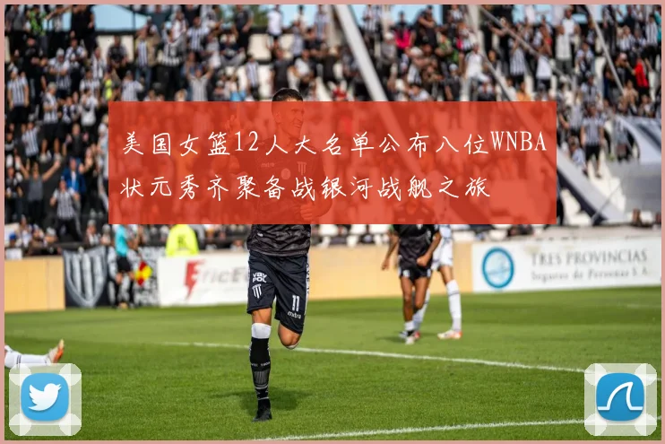美国女篮12人大名单公布八位WNBA状元秀齐聚备战银河战舰之旅