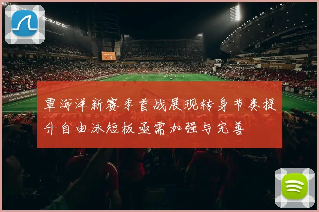 覃海洋新赛季首战展现转身节奏提升自由泳短板亟需加强与完善